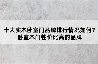 十大实木卧室门品牌排行情况如何？ 卧室木门性价比高的品牌